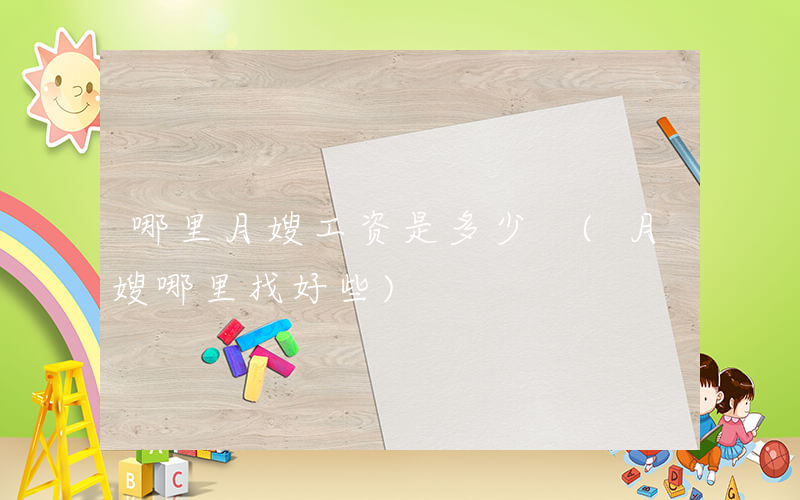 哪里月嫂工资是多少 (月嫂哪里找好些)